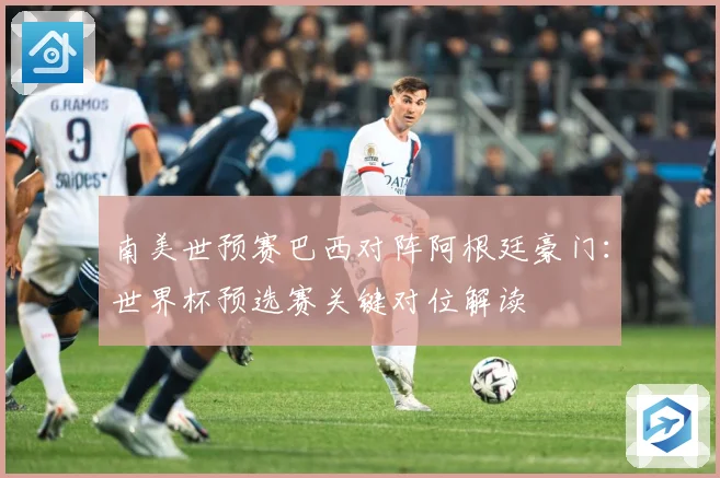 南美世预赛巴西对阵阿根廷豪门：世界杯预选赛关键对位解读