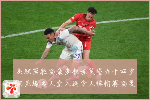 美职篮胜场最多教练莫塔九十四岁仍无缘名人堂入选令人惋惜赛场复盘