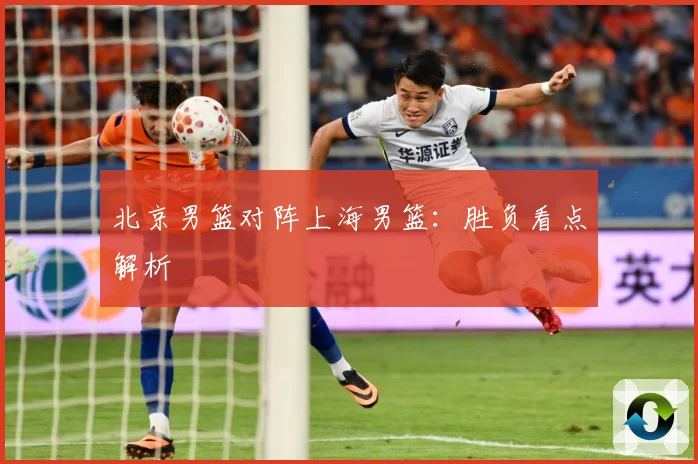 北京男篮对阵上海男篮：胜负看点解析