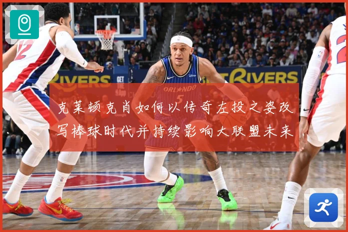 克莱顿克肖如何以传奇左投之姿改写棒球时代并持续影响大联盟未来