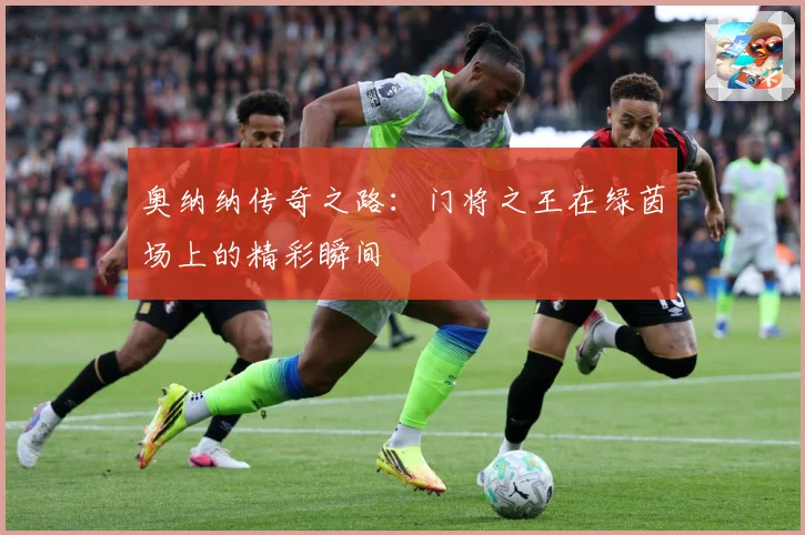 奥纳纳传奇之路：门将之王在绿茵场上的精彩瞬间