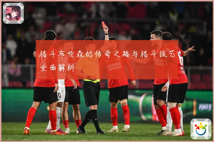 格斗布伦森的传奇之路与格斗技艺全面解析