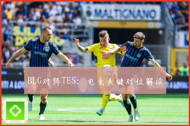 BLG对阵TES：电竞关键对位解读