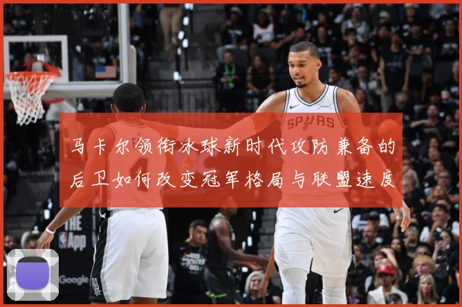 马卡尔领衔冰球新时代攻防兼备的后卫如何改变冠军格局与联盟速度革命