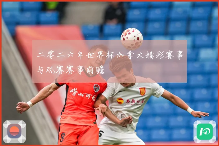 二零二六年世界杯加拿大精彩赛事与观赛赛事前瞻
