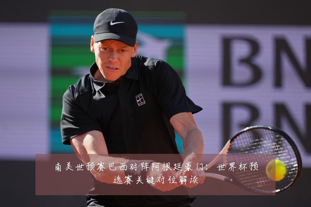 南美世预赛巴西对阵阿根廷豪门:世界杯预选赛关键对位解读