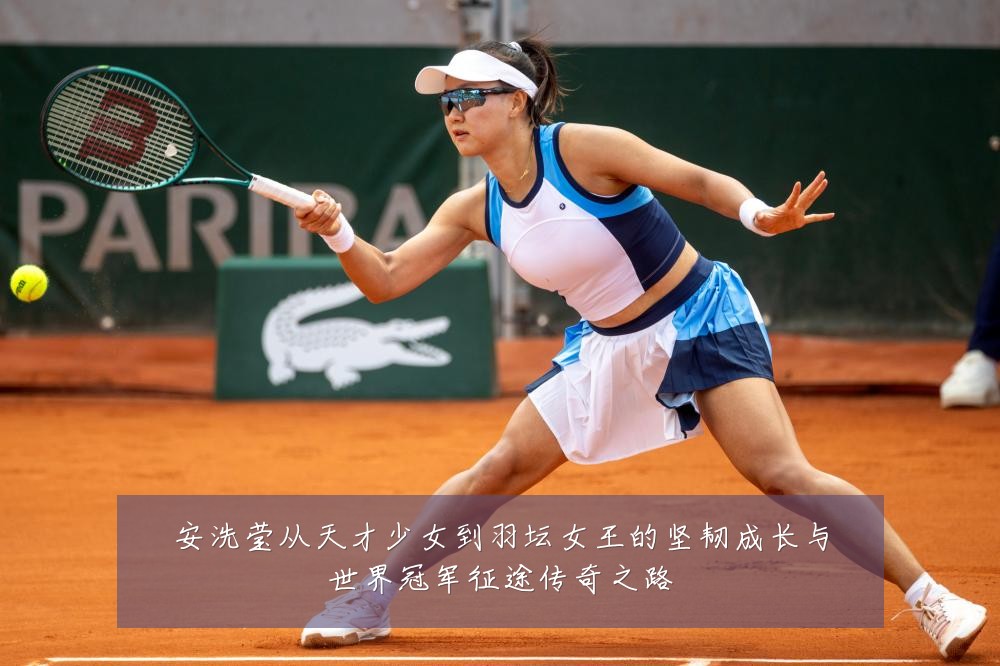 安洗莹从天才少女到羽坛女王的坚韧成长与世界冠军征途传奇之路