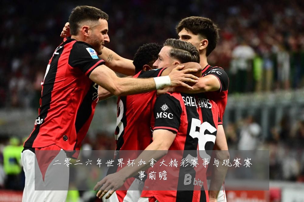 二零二六年世界杯加拿大精彩赛事与观赛赛事前瞻