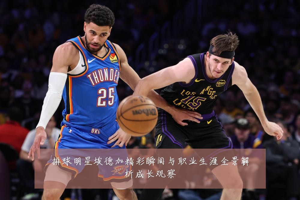 排球明星埃德加精彩瞬间与职业生涯全景解析成长观察