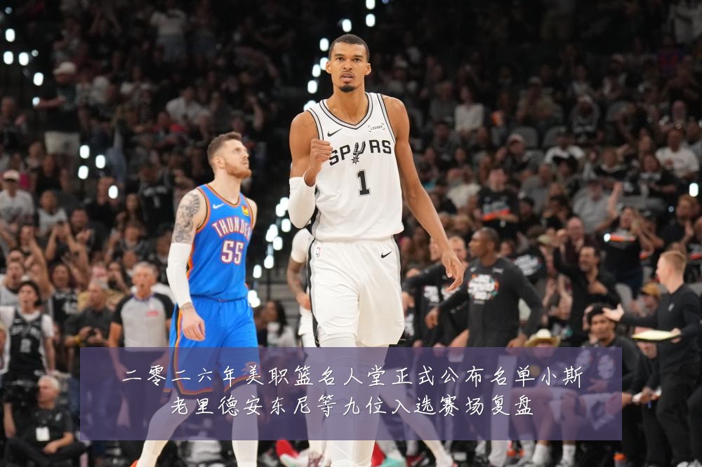 二零二六年美职篮名人堂正式公布名单小斯老里德安东尼等九位入选赛场复盘