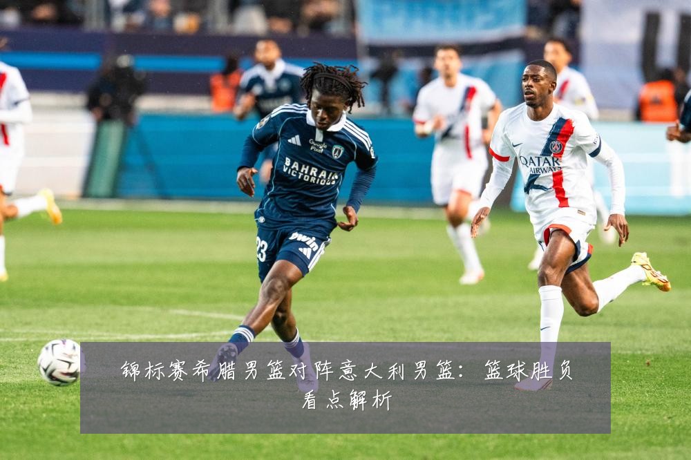 锦标赛希腊男篮对阵意大利男篮:篮球胜负看点解析
