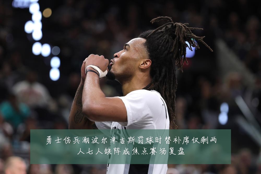 勇士伤兵潮波尔津吉斯罚球时替补席仅剩两人七人缺阵成焦点赛场复盘